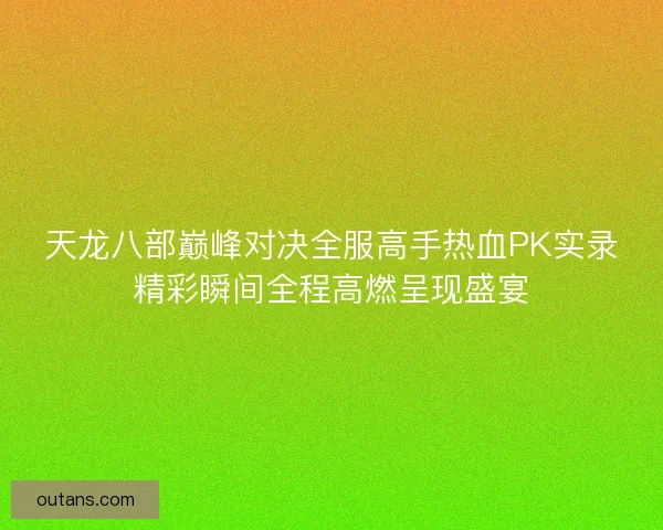 天龙八部巅峰对决全服高手热血PK实录精彩瞬间全程高燃呈现盛宴