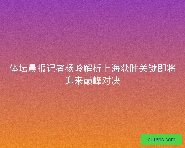 体坛晨报记者杨岭解析上海获胜关键即将迎来巅峰对决
